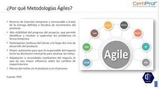 ¿Por qué Metodologías Ágiles?
• Retorno de inversión temprano y mensurable a través
de la entrega definida e iterativa de incrementos del
producto
• Alta visibilidad del progreso del proyecto, que permite
identificar y resolver o supervisar los problemas en
forma temprana
• Participación continua del cliente a lo largo del ciclo de
desarrollo del producto
• Mayor autonomía para que el responsable del negocio
tome las decisiones necesarias para alcanzar las metas
• Adaptación a necesidades cambiantes del negocio, lo
que da una mayor influencia sobre los cambios de
requerimientos
• Menos derroches en el producto y en el proceso
Fuente: PMI
17
 