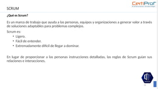 SCRUM
¿Qué es Scrum?
Es un marco de trabajo que ayuda a las personas, equipos y organizaciones a generar valor a través
de soluciones adaptables para problemas complejos.
Scrum es:
• Ligero.
• Fácil de entender.
• Extremadamente difícil de llegar a dominar.
En lugar de proporcionar a las personas instrucciones detalladas, las reglas de Scrum guían sus
relaciones e interacciones.
26
 