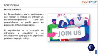 ROLES SCRUM
DESARROLLADORES
38
Los Desarrolladores son los profesionales
que realizan el trabajo de entregar un
Incremento de producto “Done” que
potencialmente se pueda poner en
producción al final de cada Sprint.
La organización es la encargada de
estructurar y empoderar a los
desarrolladores para que estos organicen y
gestionen su propio trabajo.
 