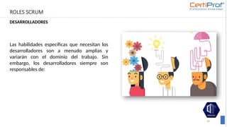 ROLES SCRUM
DESARROLLADORES
39
Las habilidades específicas que necesitan los
desarrolladores son a menudo amplias y
variarán con el dominio del trabajo. Sin
embargo, los desarrolladores siempre son
responsables de:
 