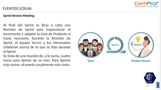 EVENTOS SCRUM
Sprint Review Meeting
69
Al final del Sprint se lleva a cabo una
Revisión de Sprint para inspeccionar el
Incremento y adaptar la Lista de Producto si
fuese necesario. Durante la Revisión de
Sprint, el Equipo Scrum y los interesados
colaboran acerca de lo que se hizo durante
el Sprint.
Se trata de una reunión de, a lo sumo, cuatro
horas para Sprints de un mes. Para Sprints
más cortos, el evento usualmente más corto.
 