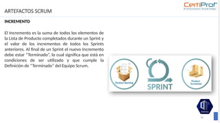 ARTEFACTOS SCRUM
INCREMENTO
78
El Incremento es la suma de todos los elementos de
la Lista de Producto completados durante un Sprint y
el valor de los incrementos de todos los Sprints
anteriores. Al final de un Sprint el nuevo Incremento
debe estar “Terminado”, lo cual significa que está en
condiciones de ser utilizado y que cumple la
Definición de “Terminado” del Equipo Scrum.
 