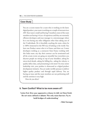 106 | THE SCRUM MASTER GUIDEBOOK
“Listen first. Give your opponents a chance to talk. Let them finish.
Do not resist, defend or debate. This only raises barriers. Try to
build bridges of understanding.”
– Dale Carnegie
 