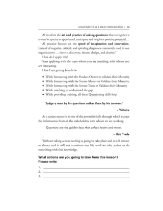SCRUM MASTER AS A GREAT COMMUNICATOR | 115
F
F
F
F
F
“Judge a man by his questions rather than by his answers.”
– Voltaire
Questions are the golden keys that unlock hearts and minds.
— Bob Tiede
 