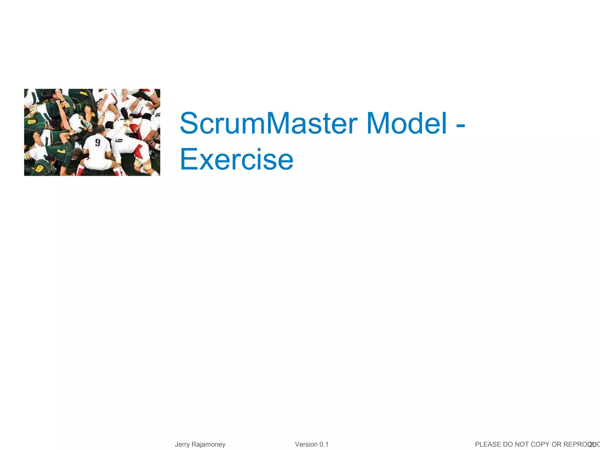 20Jerry Rajamoney Version 0.1 PLEASE DO NOT COPY OR REPRODUC
ScrumMaster Model -
Exercise
 