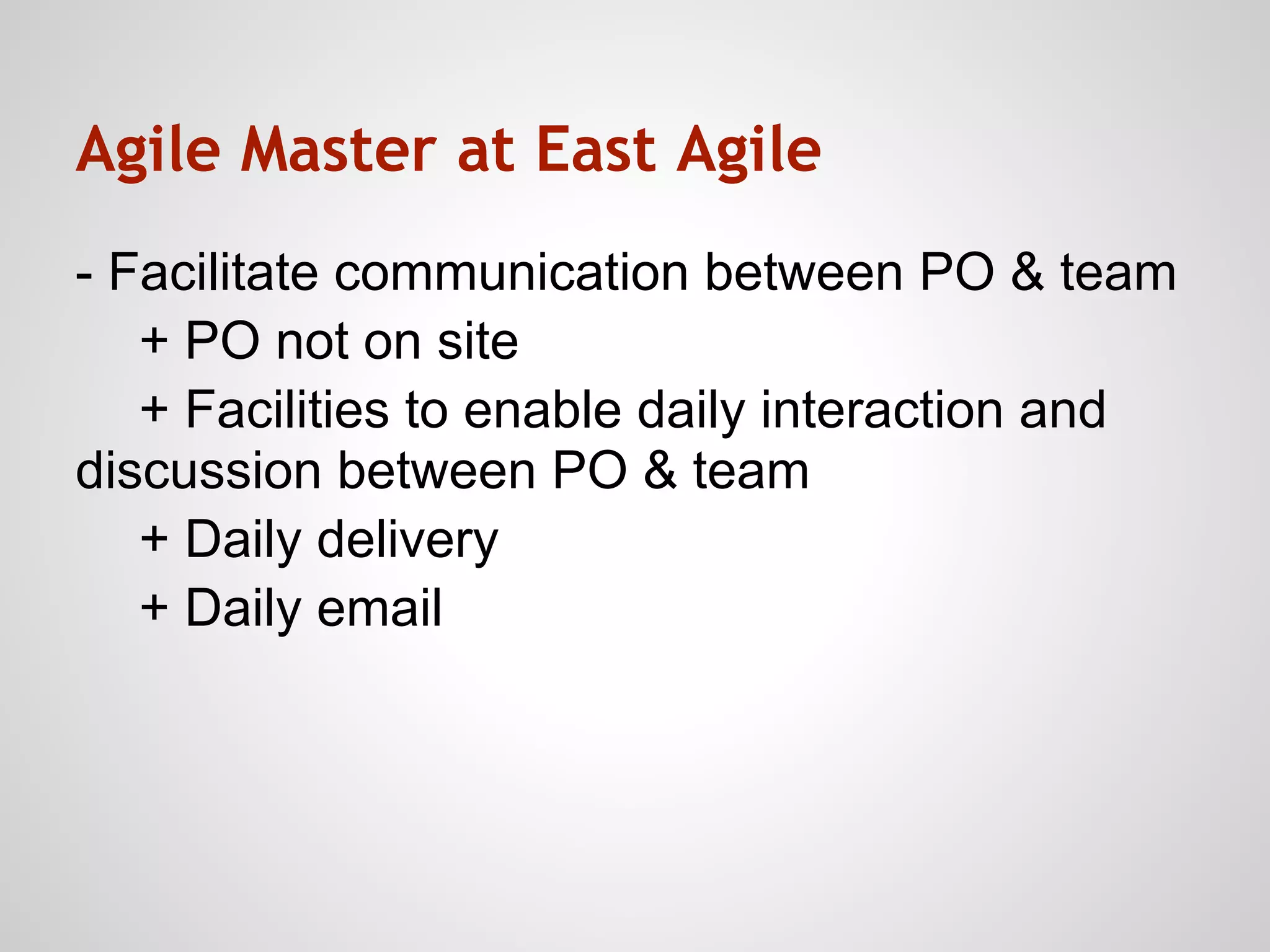Agile Master at East Agile
- Facilitate communication between PO & team
   + PO not on site
   + Facilities to enable daily interaction and
discussion between PO & team
   + Daily delivery
   + Daily email
 