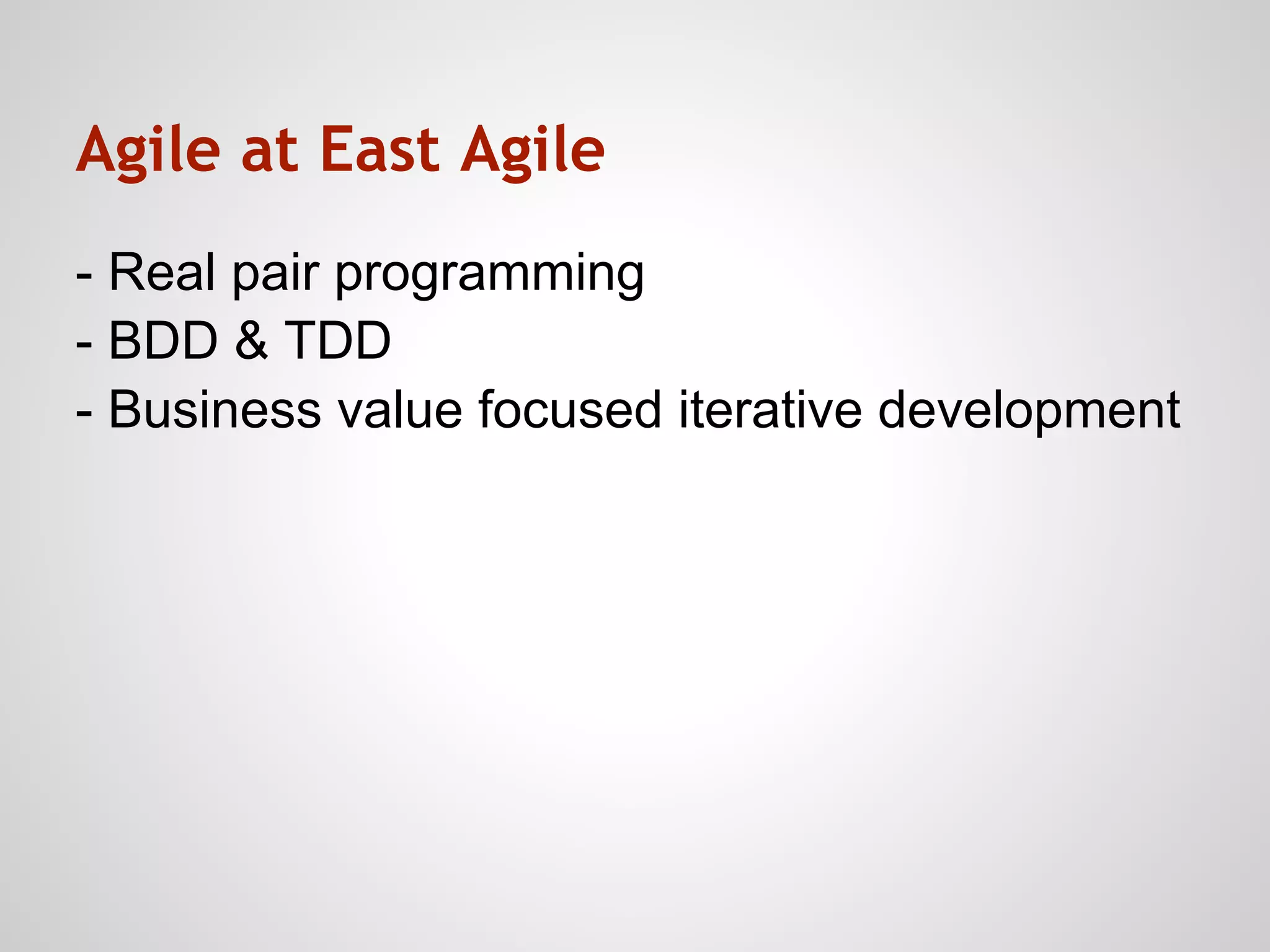 Agile at East Agile
- Real pair programming
- BDD & TDD
- Business value focused iterative development
 