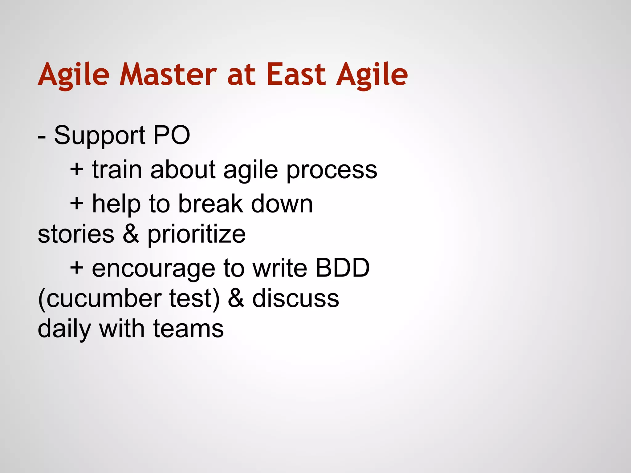 Agile Master at East Agile
- Support PO
   + train about agile process
   + help to break down
stories & prioritize
   + encourage to write BDD
(cucumber test) & discuss
daily with teams
 