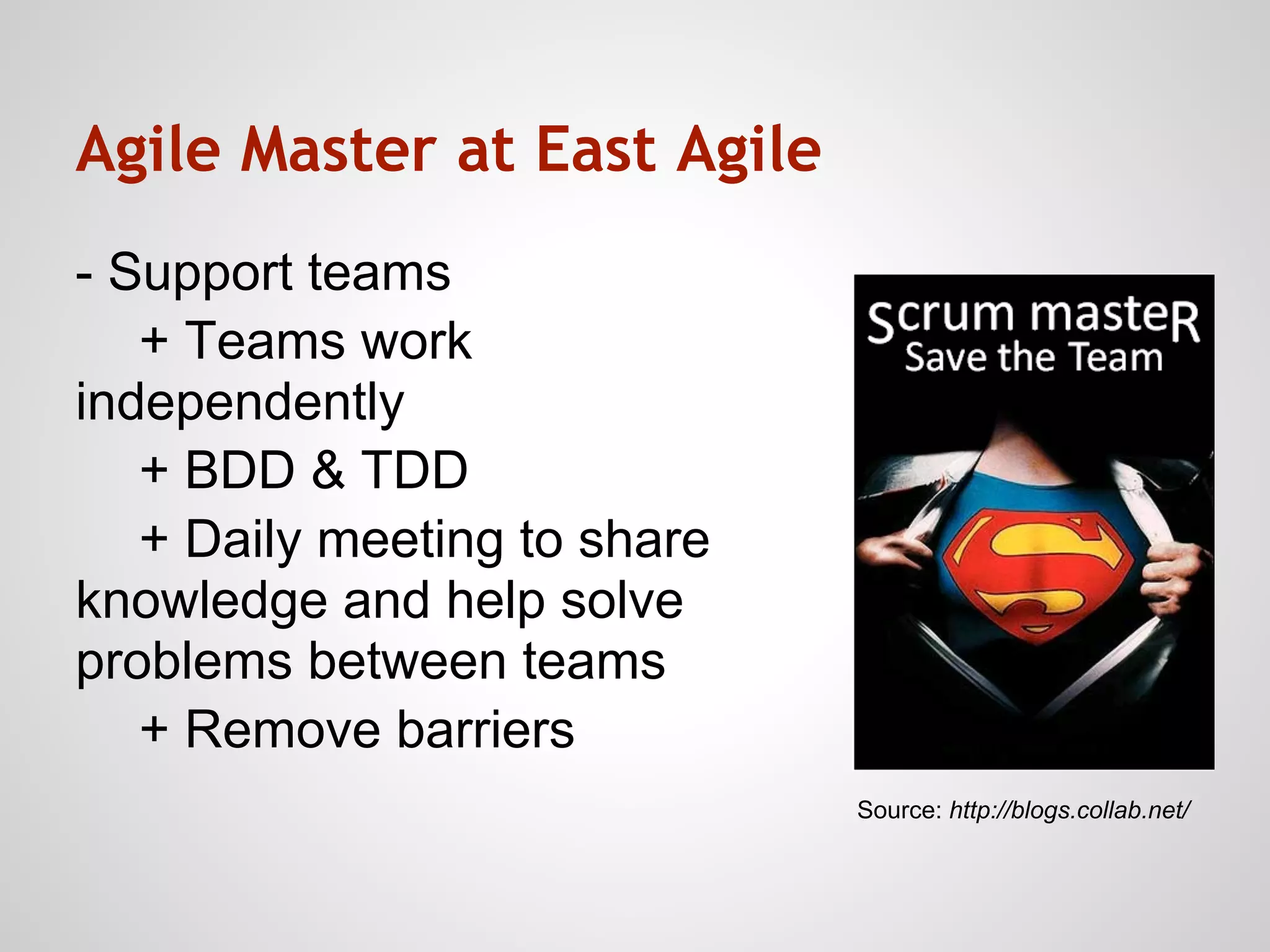 Agile Master at East Agile
- Support teams
   + Teams work
independently
   + BDD & TDD
   + Daily meeting to share
knowledge and help solve
problems between teams
   + Remove barriers
                              Source: http://blogs.collab.net/
 
