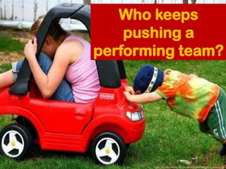 Who keeps
    pushing a
performing team?




       Image: http://thacolorgray.files.wordpress.com/2012/04/push-start-a-ca...