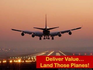 Deliver Value…
Land Those Planes!
      Image: http://cdni.condenast.co.uk/646x430/a_c/aircraft_landing_cnt_20nov09_pa_646...