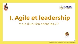 I. Agile et leadership
Y a-t-il un lien entre les 2 ?
6
Nadjat Attoumane - Formatrice & Coach En Leadership Agile
 