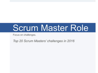 Scrum Master Role
Focus on challenges.
Top 20 Scrum Masters’ challenges in 2016
 
