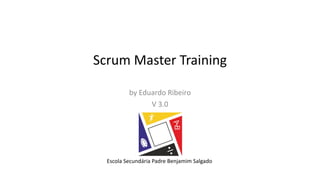 Scrum	Master	Training
by	Eduardo	Ribeiro
V	3.0
Escola	Secundária Padre	Benjamim Salgado
 