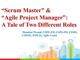 “Scrum Master” &
“Agile Project Manager”:
A Tale of Two Different Roles
Manohar Prasad, CSP®-SM, CSP®-PO, CSM®,
CSPO®, PSM I®, Agile Coach
 