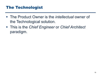 The Technologist
§ The Product Owner is the intellectual owner of
the Technological solution.
§ This is the Chief Engineer or Chief Architect
paradigm.
19
 