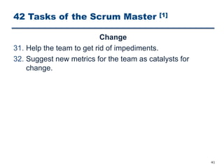 42 Tasks of the Scrum Master [1]
Change
31. Help the team to get rid of impediments.
32. Suggest new metrics for the team as catalysts for
change.
41
 