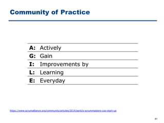 Community of Practice
81
https://www.scrumalliance.org/community/articles/2014/april/a-scrummasters-cop-start-up
A: Actively
G: Gain
I: Improvements by
L: Learning
E: Everyday
 