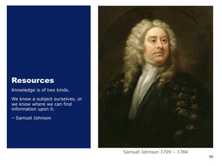 Resources
Knowledge is of two kinds.
We know a subject ourselves, or
we know where we can find
information upon it.
– Samuel Johnson
90
Samuel Johnson 1709 ‒ 1784
 