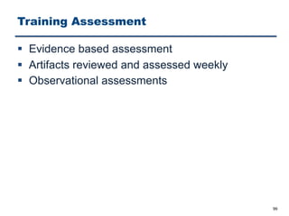 Training Assessment
§ Evidence based assessment
§ Artifacts reviewed and assessed weekly
§ Observational assessments
99
 
