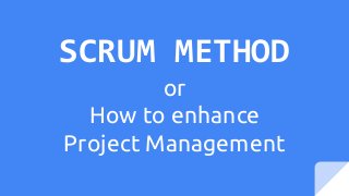 SCRUM METHOD
or
How to enhance
Project Management
 