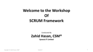 Welcome to the Workshop
Of
SCRUM Framework
Conducted By
Zahid Hasan, CSM®
Synesis IT Limited
7/6/2017Copyright © Zahid Hasan, CSM® 1
 