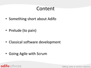 Content
• Something short about Adifo
• Prelude (to pain)
• Classical software development

• Going Agile with Scrum

 