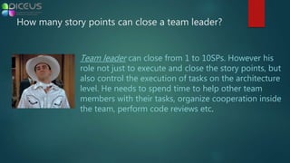 Team leader can close from 1 to 10SPs. However his
role not just to execute and close the story points, but
also control the execution of tasks on the architecture
level. He needs to spend time to help other team
members with their tasks, organize cooperation inside
the team, perform code reviews etc.
How many story points can close a team leader?
 