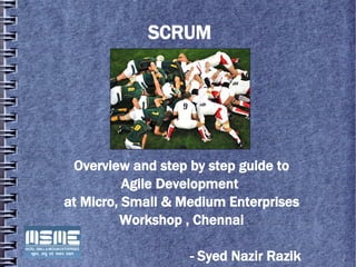 SCRUM




 Overview and step by step guide to
          Agile Development
at Micro, Small & Medium Enterprises
         Workshop , Chennai

                   - Syed Nazir Razik
 