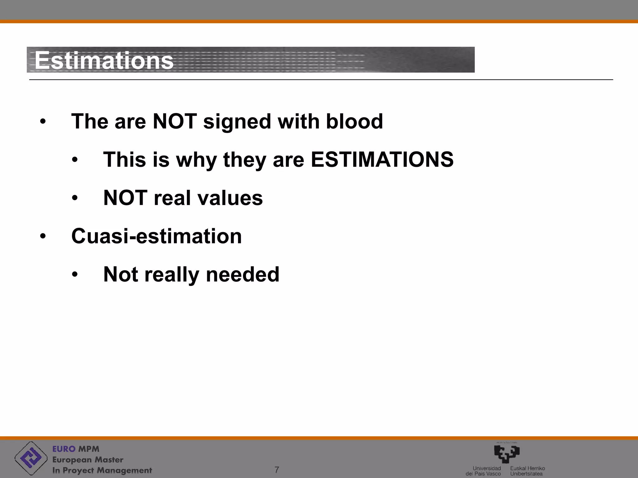 EURO MPM
European Master
In Proyect Management 7
Estimations
• The are NOT signed with blood
• This is why they are ESTIMATIONS
• NOT real values
• Cuasi-estimation
• Not really needed
 
