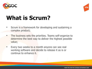 What is Scrum?
• Scrum is a framework for developing and sustaining a
complex product;
• The business sets the priorities....