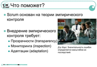 Что поможет?
       Scrum основан на теории эмпирического
        контроля

       Внедрение эмпирического
        контроля требует:
         Прозрачности (transparency)
         Мониторинга (inspection)
                                                       ™©2004 FOX BROADCASTING COMPANY. Cr: Nigel Parry/FOX.


                                      Д-р Хаус: Значительность ошибок
                                      определяется масштабом их
         Адаптации (adaptation)      последствий.




©
 