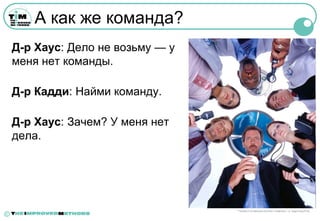 А как же команда?
    Д-р Хаус: Дело не возьму — у
    меня нет команды.

    Д-р Кадди: Найми команду.

    Д-р Хаус: Зачем? У меня нет
    дела.




                                   ™©2004 FOX BROADCASTING COMPANY. Cr: Nigel Parry/FOX.
©
 