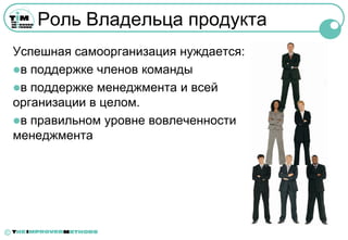 Роль Владельца продукта
    Успешная самоорганизация нуждается:
    в поддержке членов команды
    в поддержке менеджмента и всей
    организации в целом.
    в правильном уровне вовлеченности
    менеджмента




©
 