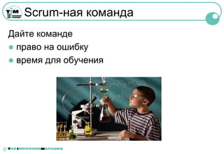 Scrum-ная команда
    Дайте команде
     право на ошибку
     время для обучения




©
 