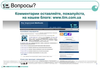 Вопросы?
                       Комментарии оставляйте, пожалуйста,
                          на нашем блоге: www.tim.com.ua




    Некоторые изображения и / или фотографии в этой презентации, являются объектом авторского права собственности 123RF Limited, ее сотрудников или лицензированных
    партнеров и используются с разрешения в соответствии с лицензией. Эти изображения и / или фотографии не могут быть скопированы или скачаны без разрешения 123RF
    Limited

©
 