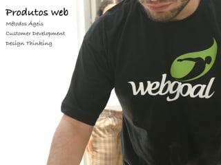 Produtos web
Métodos Ágeis
Customer Development
Design Thinking
 