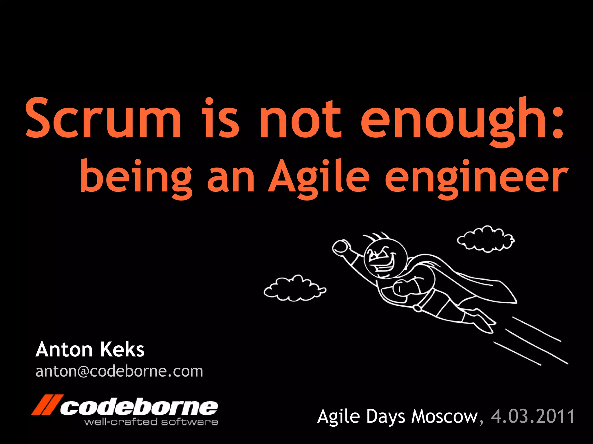 Scrum is not enough:
    being an Agile engineer


Anton Keks
anton@codeborne.com

                      Agile Days Moscow, 4.03.2011
 