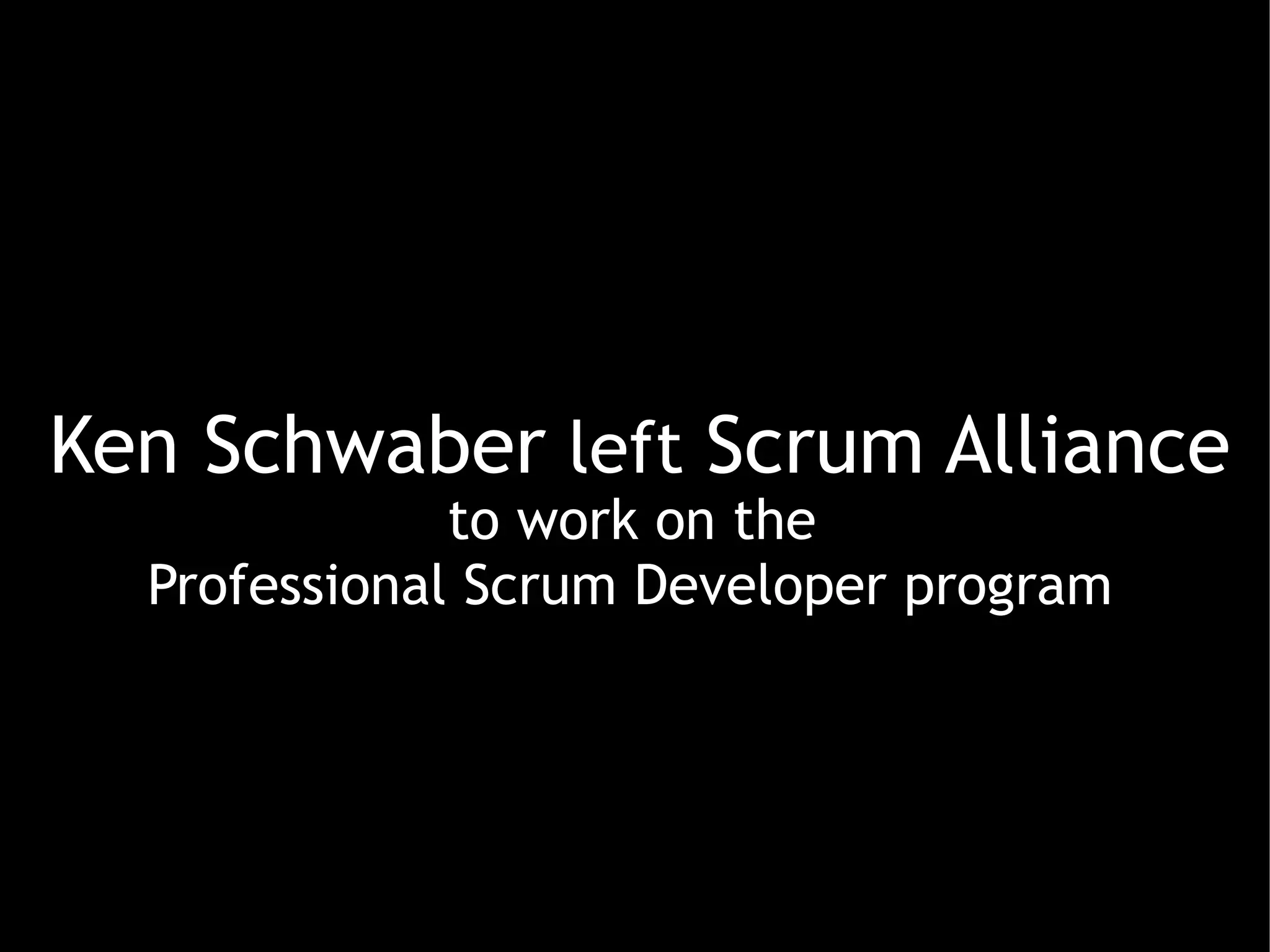 Ken Schwaber left Scrum Alliance
              to work on the
  Professional Scrum Developer program
 