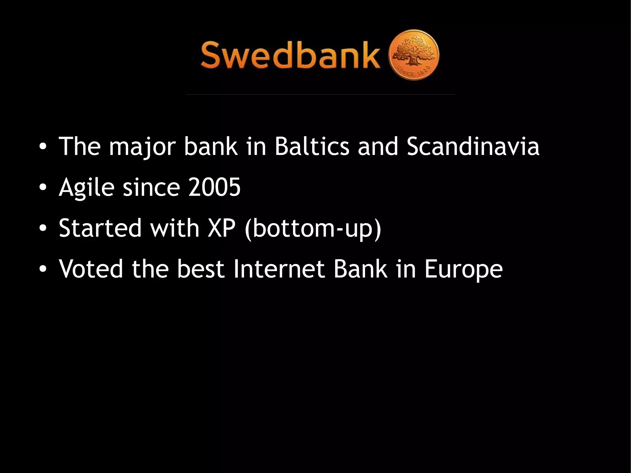 Swedbank

●   The major bank in Baltics and Scandinavia
●   Agile since 2005
●   Started with XP (bottom-up)
●
    Voted the best Internet Bank in Europe
 
