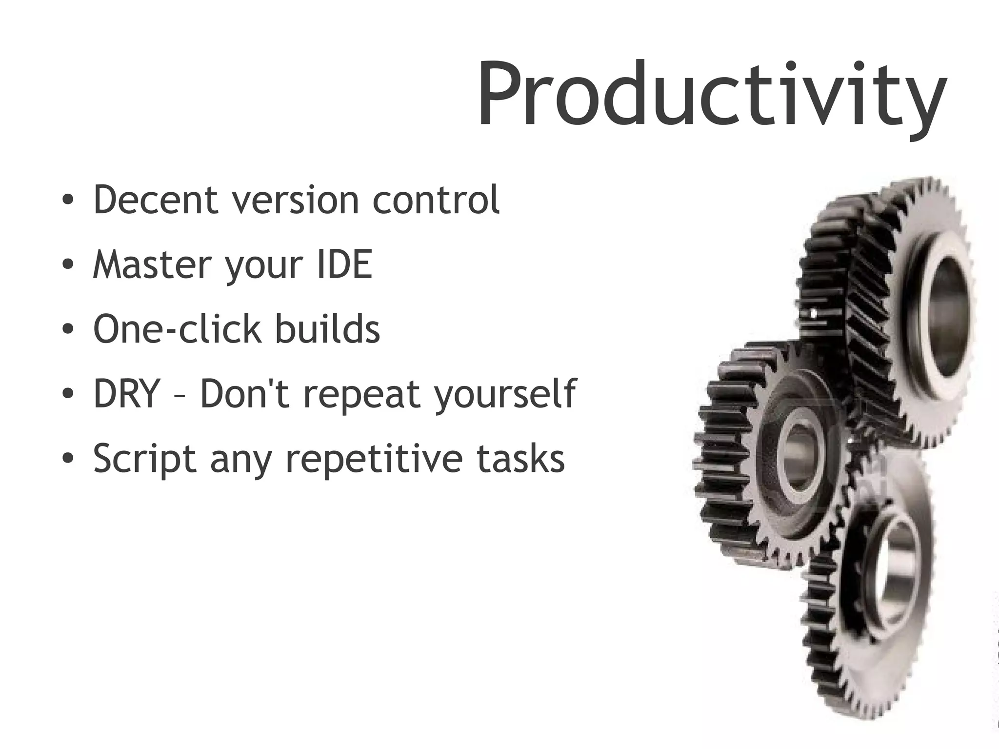 Productivity
●   Decent version control
●   Master your IDE
●   One-click builds
●
    DRY – Don't repeat yourself
●
    Script any repetitive tasks
 