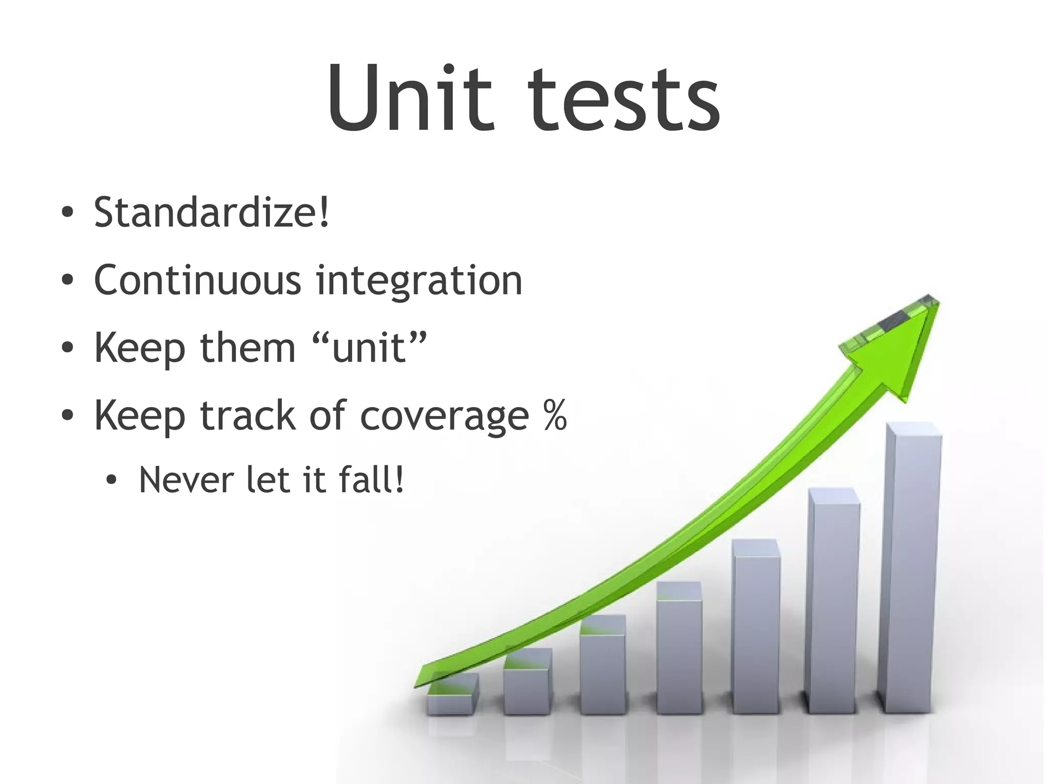Unit tests
●
    Standardize!
●
    Continuous integration
●
    Keep them “unit”
●   Keep track of coverage %
    ●
        Never let it fall!
 