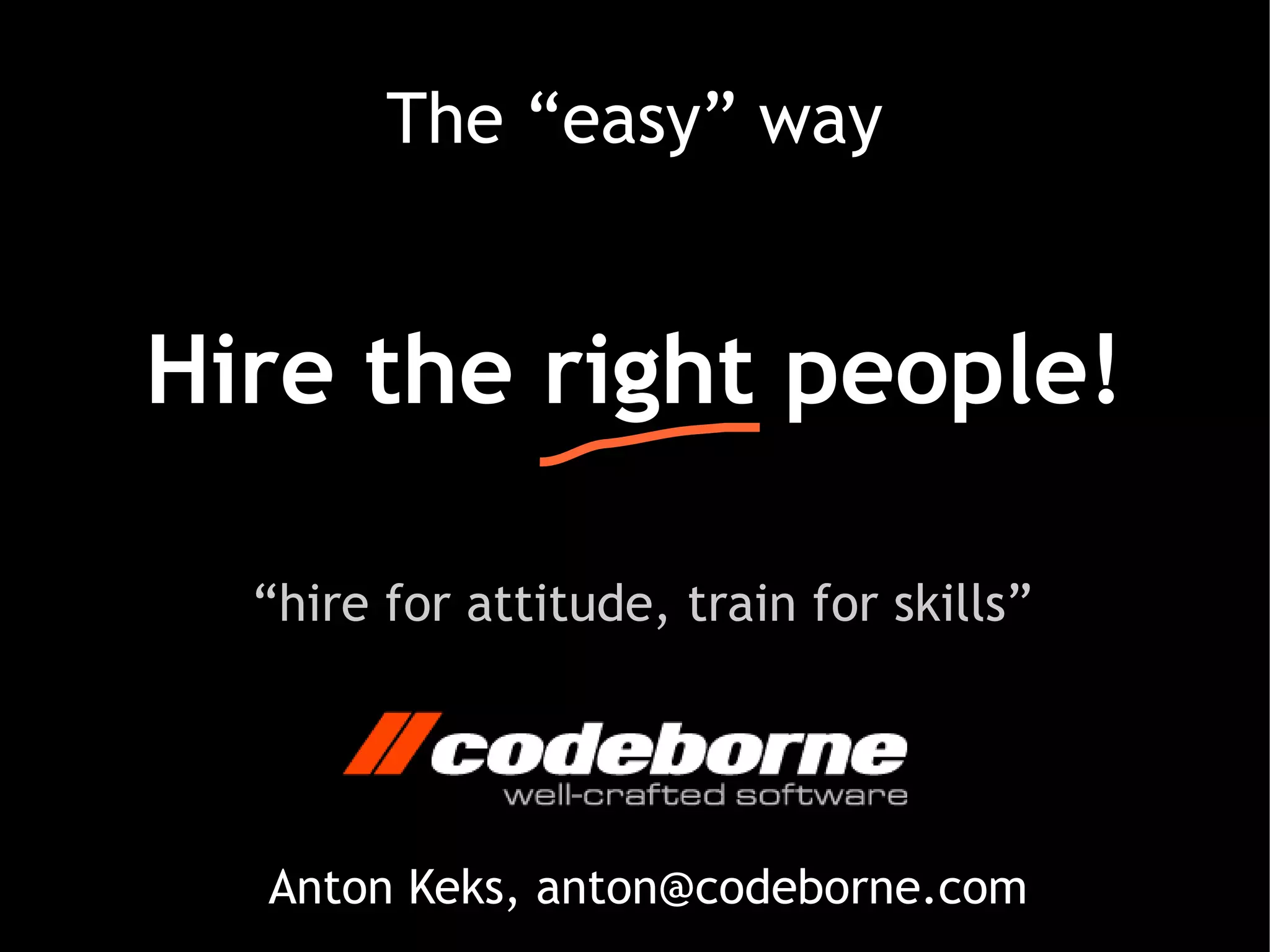 The “easy” way


Hire the right people!

  “hire for attitude, train for skills”




  Anton Keks, anton@codeborne.com
 