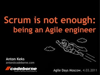 Scrum is not enough:
    being an Agile engineer


Anton Keks
anton@codeborne.com

                      Agile Days Moscow, 4.03.2011
 