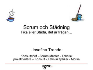 Scrum och Städning Fika eller Städa, det är frågan… Josefina Trende Konsultchef - Scrum Master - Teknisk projektledare – Konsult - Teknisk fysiker - Morsa 