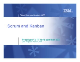 Global Business Services, GBS




Scrum and Kanban


       Processer & IT nord seminar 5v3
       Gitte Klitgaard Hansen, IBM
 