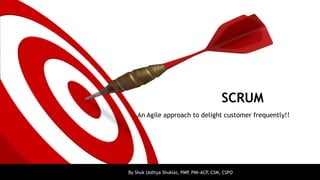 SCRUM
    An Agile approach to delight customer frequently!!




By Shuk (Aditya Shukla), PMP PMI-ACP, CSM, CSPO
                            ,
 