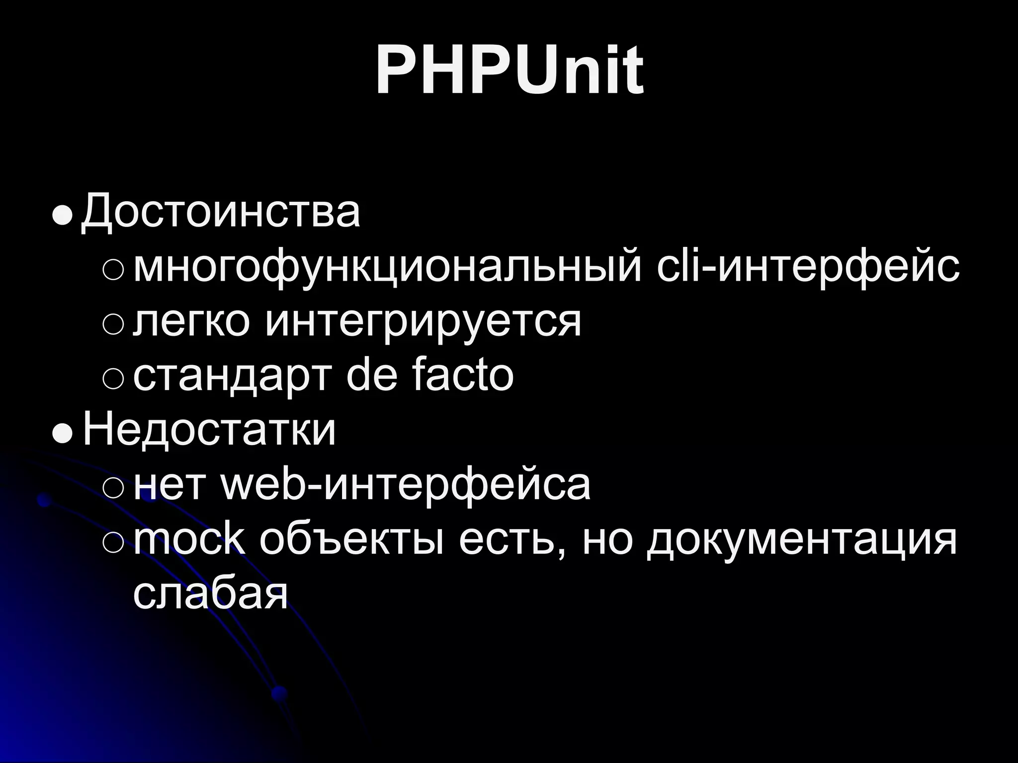 PHPUnit
Достоинства
многофункциональный cli-интерфейс
легко интегрируется
стандарт de facto
Недостатки
нет web-интерфейса
mock объекты есть, но документация
слабая