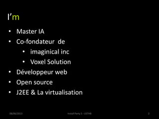 I’m?
• Master IA
• Co-fondateur de
• imaginical inc
• Voxel Solution
• Développeur web
• Open source
• J2EE & La virtualisation
08/06/2013 Install Party 5 - USTHB 2
 