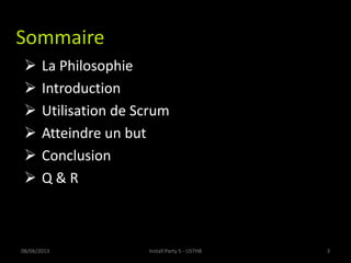 Sommaire
 La Philosophie
 Introduction
 Utilisation de Scrum
 Atteindre un but
 Conclusion
 Q & R
08/06/2013 Install Party 5 - USTHB 3
 